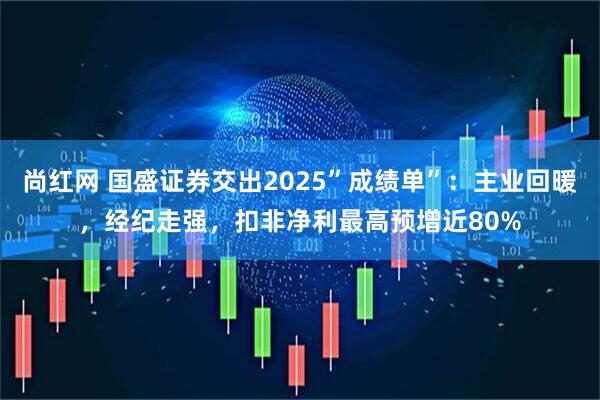 尚红网 国盛证券交出2025”成绩单”：主业回暖，经纪走强，扣非净利最高预增近80%