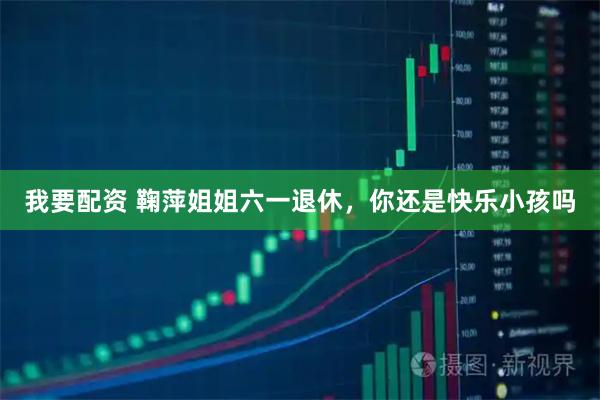 我要配资 鞠萍姐姐六一退休，你还是快乐小孩吗