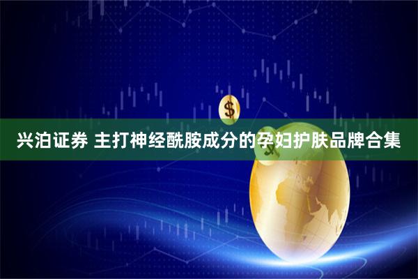 兴泊证券 主打神经酰胺成分的孕妇护肤品牌合集