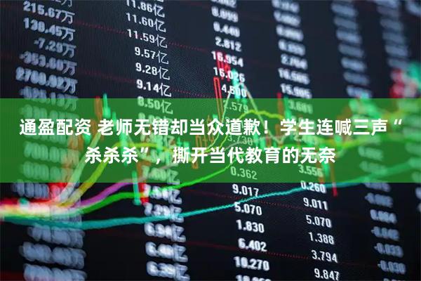 通盈配资 老师无错却当众道歉！学生连喊三声“杀杀杀”，撕开当代教育的无奈