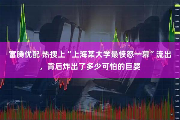 富腾优配 热搜上“上海某大学最愤怒一幕”流出，背后炸出了多少可怕的巨婴