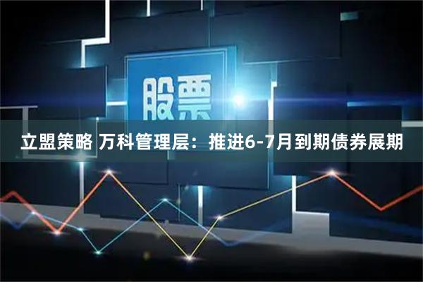 立盟策略 万科管理层：推进6-7月到期债券展期