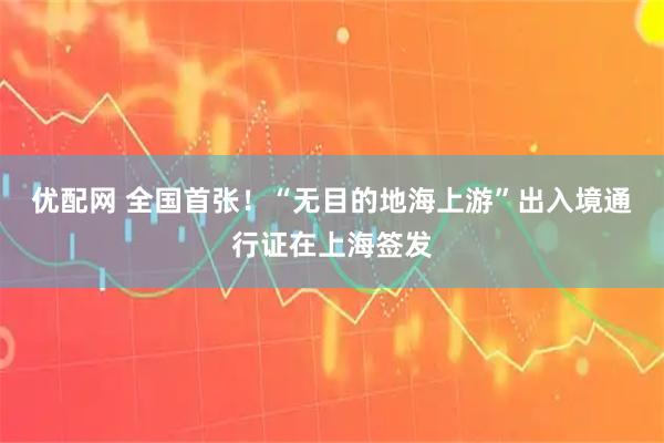优配网 全国首张！“无目的地海上游”出入境通行证在上海签发