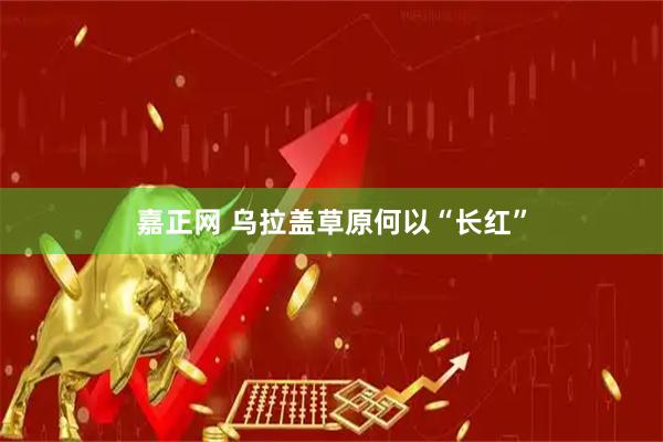 嘉正网 乌拉盖草原何以“长红”