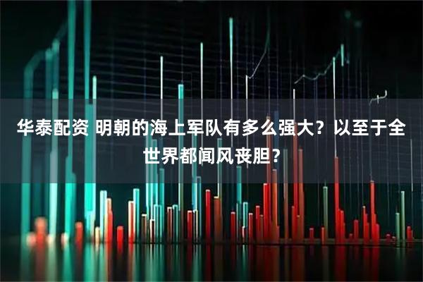 华泰配资 明朝的海上军队有多么强大？以至于全世界都闻风丧胆？