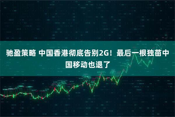 驰盈策略 中国香港彻底告别2G！最后一根独苗中国移动也退了