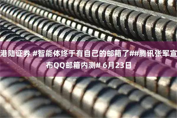 港陆证券 #智能体终于有自己的邮箱了##腾讯张军宣布QQ邮箱内测# 6月23日