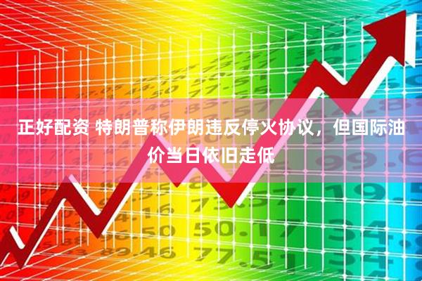 正好配资 特朗普称伊朗违反停火协议，但国际油价当日依旧走低