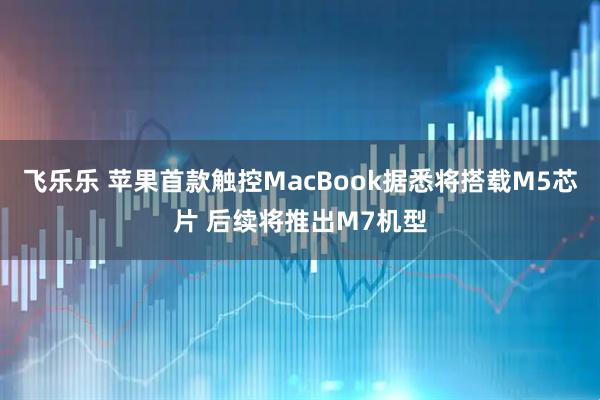 飞乐乐 苹果首款触控MacBook据悉将搭载M5芯片 后续将推出M7机型