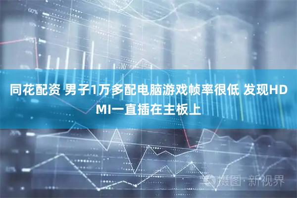 同花配资 男子1万多配电脑游戏帧率很低 发现HDMI一直插在主板上