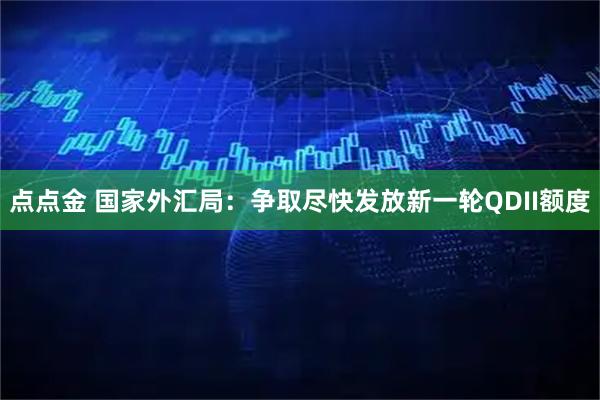 点点金 国家外汇局：争取尽快发放新一轮QDII额度