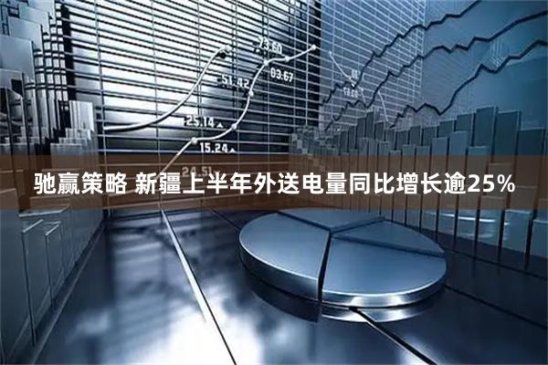 驰赢策略 新疆上半年外送电量同比增长逾25%