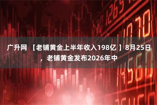 广升网 【老铺黄金上半年收入198亿 】8月25日，老铺黄金发布2026年中