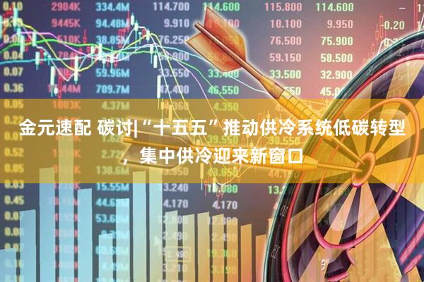 金元速配 碳讨|“十五五”推动供冷系统低碳转型，集中供冷迎来新窗口